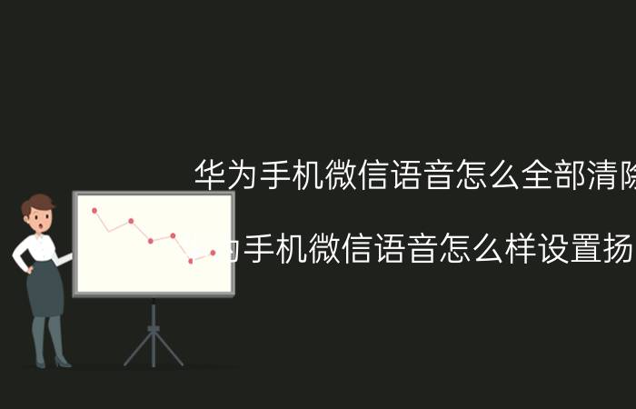 华为手机微信语音怎么全部清除 华为手机微信语音怎么样设置扬音？